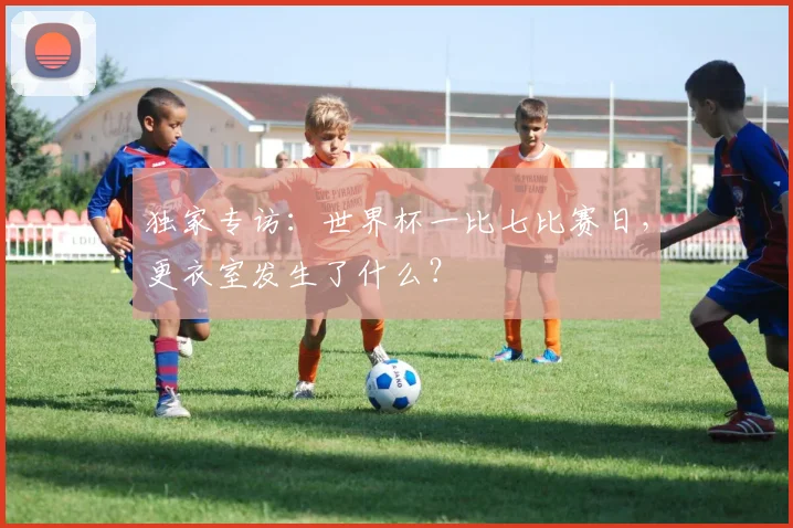 独家专访：世界杯一比七比赛日，更衣室发生了什么？