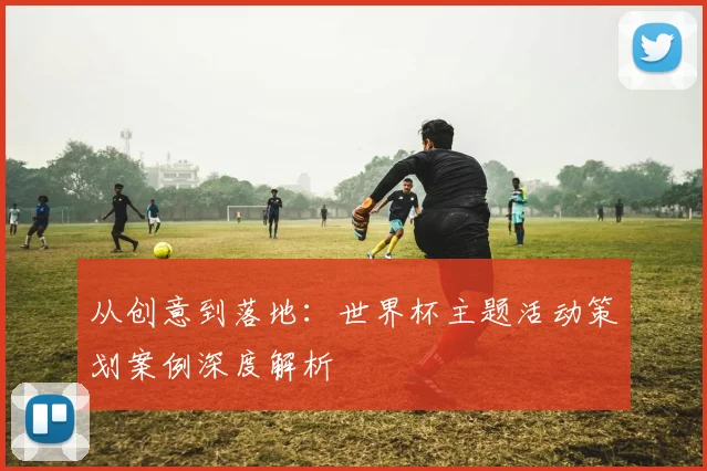 从创意到落地：世界杯主题活动策划案例深度解析
