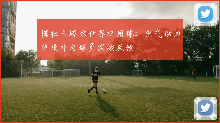 揭秘卡塔尔世界杯用球：空气动力学设计与球员实战反馈