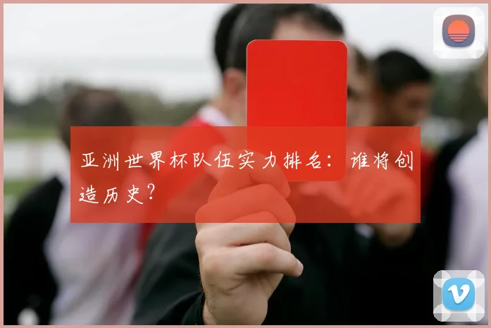 亚洲世界杯队伍实力排名：谁将创造历史？