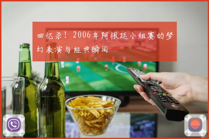 回忆杀！2006年阿根廷小组赛的梦幻表演与经典瞬间