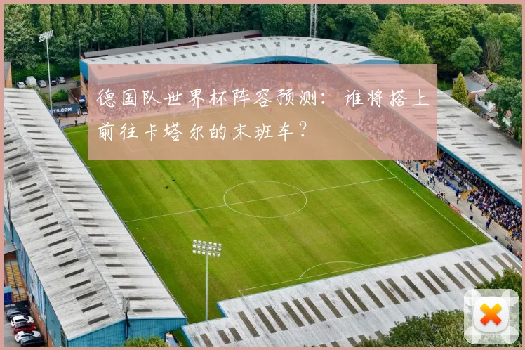 德国队世界杯阵容预测：谁将搭上前往卡塔尔的末班车？