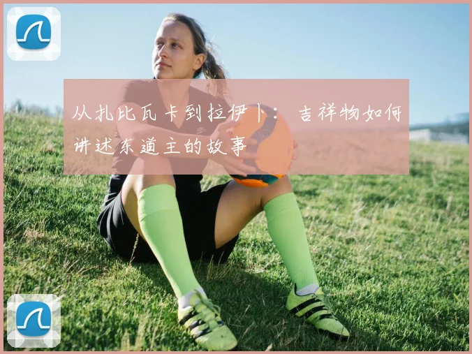 从扎比瓦卡到拉伊卜：吉祥物如何讲述东道主的故事