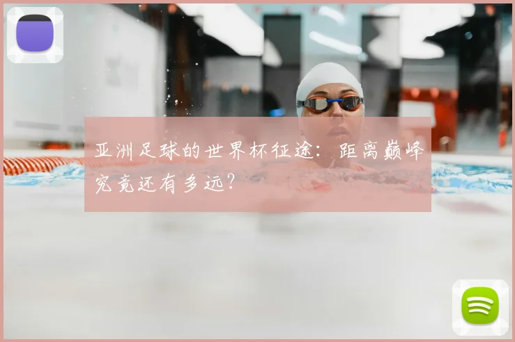 亚洲足球的世界杯征途：距离巅峰究竟还有多远？