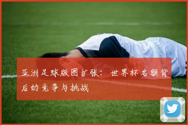 亚洲足球版图扩张：世界杯名额背后的竞争与挑战