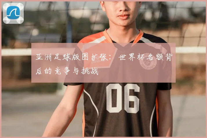 亚洲足球版图扩张：世界杯名额背后的竞争与挑战