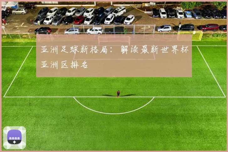 亚洲足球新格局：解读最新世界杯亚洲区排名