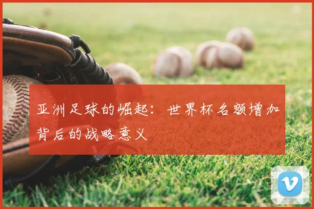 亚洲足球的崛起：世界杯名额增加背后的战略意义